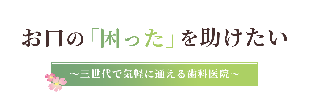 お口の「困った」を助けたい～三世代で気軽に通える歯科医院～